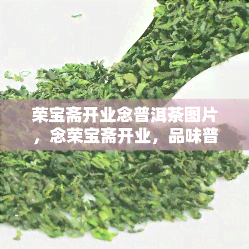 荣宝斋开业念普洱茶图片，念荣宝斋开业，品味普洱茶香：一幅精美的图片展示