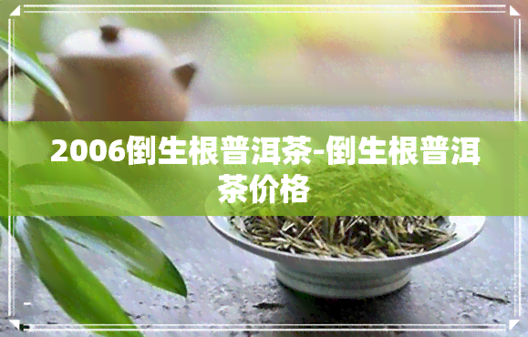 2006倒生根普洱茶-倒生根普洱茶价格