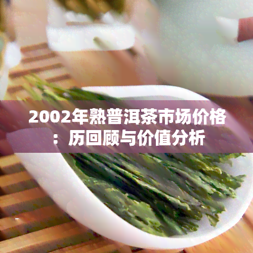 2002年熟普洱茶市场价格：历回顾与价值分析