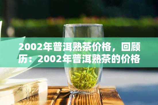 2002年普洱熟茶价格，回顾历：2002年普洱熟茶的价格走势与影响因素