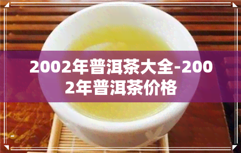 2002年普洱茶大全-2002年普洱茶价格