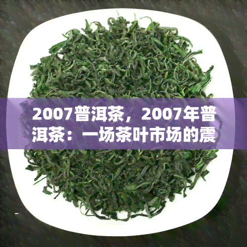 2007普洱茶，2007年普洱茶：一场茶叶市场的震荡与反思