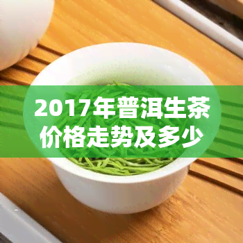 2017年普洱生茶价格走势及多少钱一斤