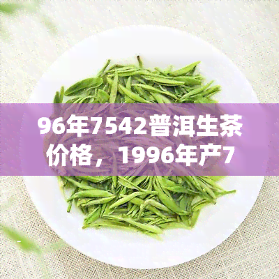 96年7542普洱生茶价格，1996年产7542普洱生茶价格一览