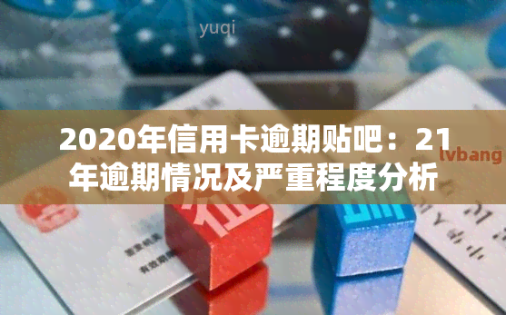 2020年信用卡逾期贴吧：21年逾期情况及严重程度分析