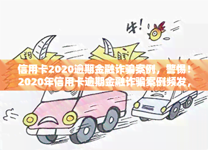 信用卡2020逾期金融诈骗案例，警惕！2020年信用卡逾期金融诈骗案例频发，如何防风险？