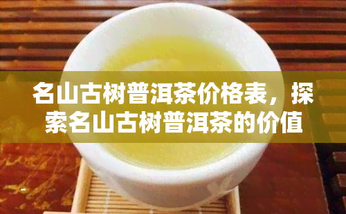 名山古树普洱茶价格表，探索名山古树普洱茶的价值：一份详细的价格表