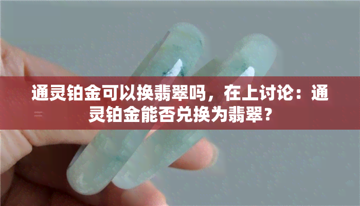 通灵铂金可以换翡翠吗，在上讨论：通灵铂金能否兑换为翡翠？