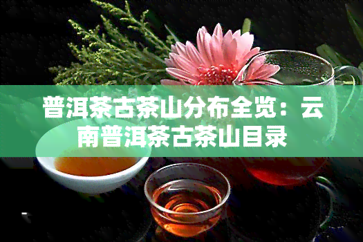 普洱茶古茶山分布全览：云南普洱茶古茶山目录