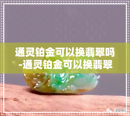 通灵铂金可以换翡翠吗-通灵铂金可以换翡翠吗多少钱