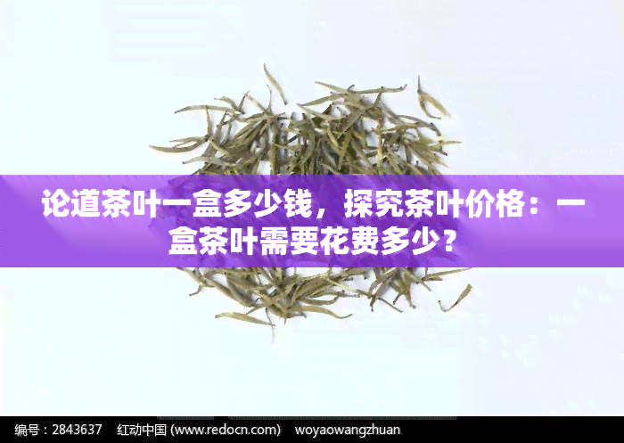 论道茶叶一盒多少钱，探究茶叶价格：一盒茶叶需要花费多少？