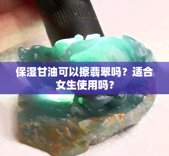 保湿甘油可以擦翡翠吗？适合女生使用吗？