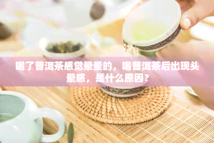 喝了普洱茶感觉晕晕的，喝普洱茶后出现头晕感，是什么原因？