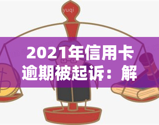 2021年信用卡逾期被起诉：解决办法及办理流程