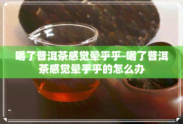 喝了普洱茶感觉晕乎乎-喝了普洱茶感觉晕乎乎的怎么办