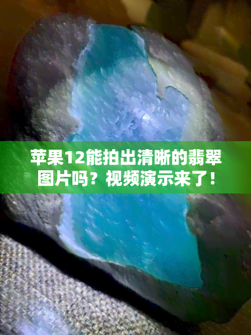 苹果12能拍出清晰的翡翠图片吗？视频演示来了！