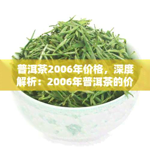 普洱茶2006年价格，深度解析：2006年普洱茶的价格走势与市场分析