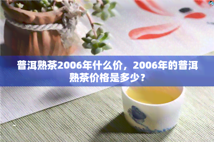 普洱熟茶2006年什么价，2006年的普洱熟茶价格是多少？