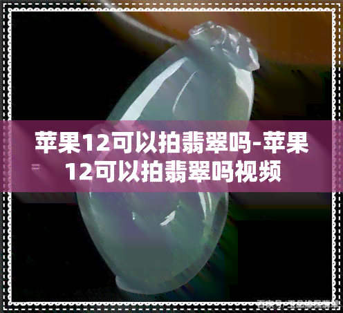 苹果12可以拍翡翠吗-苹果12可以拍翡翠吗视频