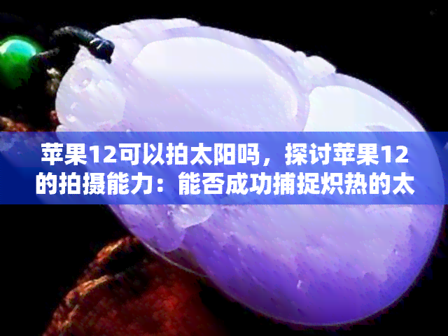 苹果12可以拍太阳吗，探讨苹果12的拍摄能力：能否成功捕捉炽热的太阳？