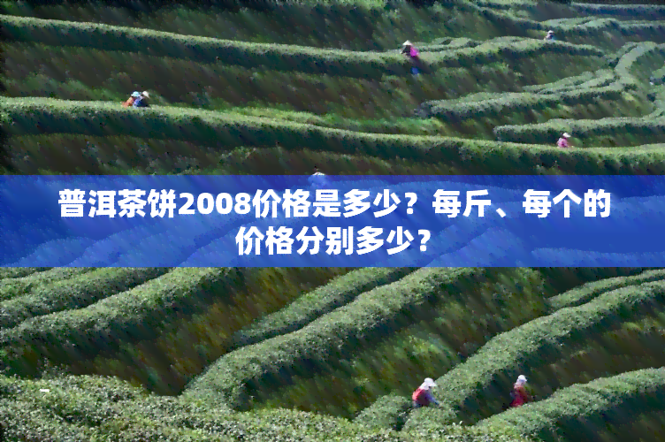 普洱茶饼2008价格是多少？每斤、每个的价格分别多少？