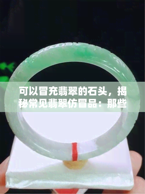 可以冒充翡翠的石头，揭秘常见翡翠仿冒品：那些容易混淆的石头