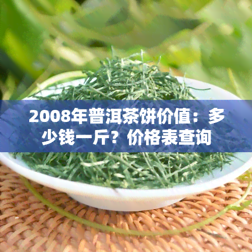 2008年普洱茶饼价值：多少钱一斤？价格表查询