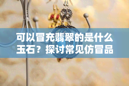 可以冒充翡翠的是什么玉石？探讨常见仿冒品及其鉴别方法