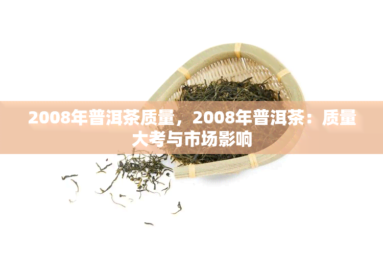 2008年普洱茶质量，2008年普洱茶：质量大考与市场影响