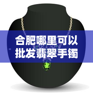 合肥哪里可以批发翡翠手镯，寻找优质的翡翠手镯？合肥哪些地方可以进行批发呢？