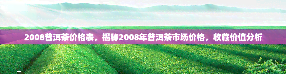 2008普洱茶价格表，揭秘2008年普洱茶市场价格，收藏价值分析