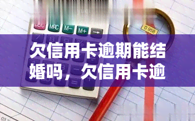 欠信用卡逾期能结婚吗，欠信用卡逾期会影响结婚吗？需要了解的法律知识