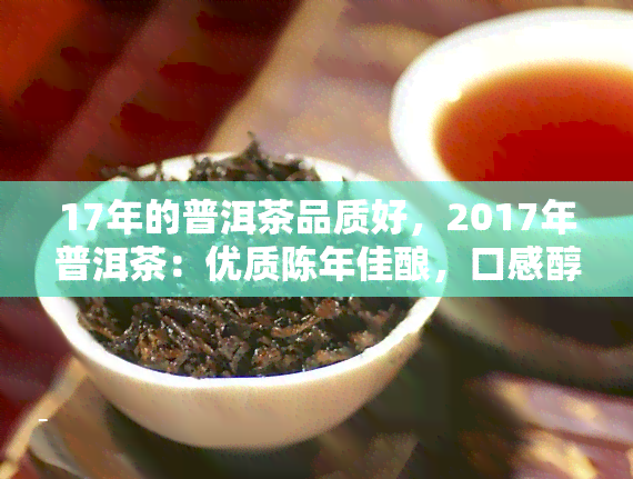 17年的普洱茶品质好，2017年普洱茶：优质陈年佳酿，口感醇厚回味无穷！