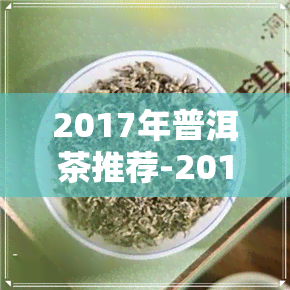 2017年普洱茶推荐-2017年普洱茶品质如何