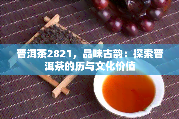 普洱茶2821，品味古韵：探索普洱茶的历与文化价值