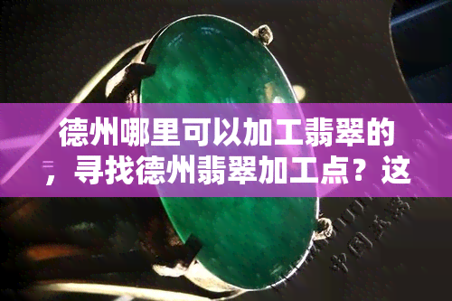 德州哪里可以加工翡翠的，寻找德州翡翠加工点？这份指南或许能帮到你！