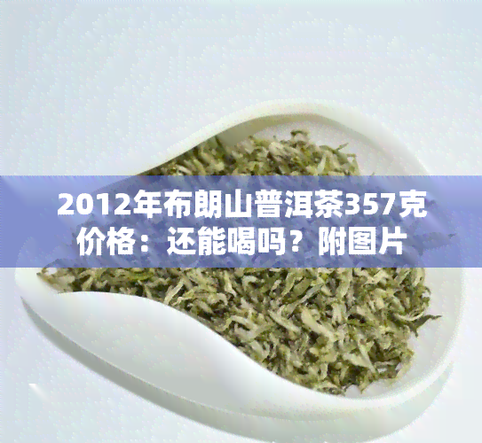 2012年布朗山普洱茶357克价格：还能喝吗？附图片