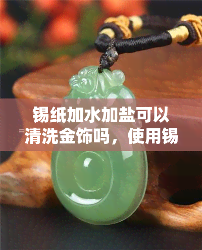 锡纸加水加盐可以清洗金饰吗，使用锡纸、水和盐清洗金饰：真的有效吗？