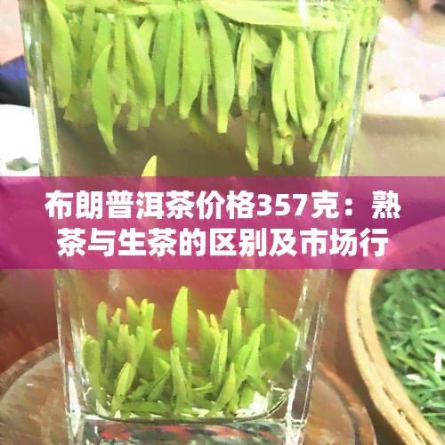 布朗普洱茶价格357克：熟茶与生茶的区别及市场行情