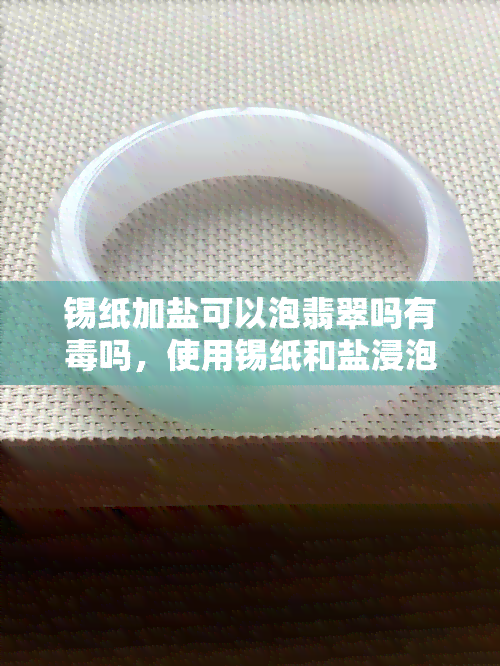 锡纸加盐可以泡翡翠吗有吗，使用锡纸和盐浸泡翡翠安全吗？