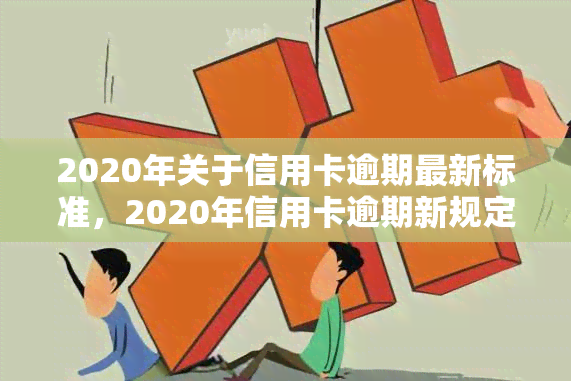 2020年关于信用卡逾期最新标准，2020年信用卡逾期新规定：你必须知道的五大关键点