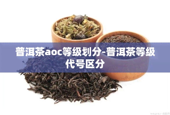 普洱茶aoc等级划分-普洱茶等级代号区分