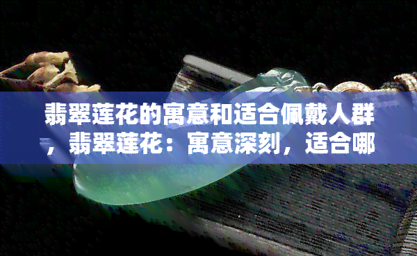 翡翠莲花的寓意和适合佩戴人群，翡翠莲花：寓意深刻，适合哪些人群佩戴？