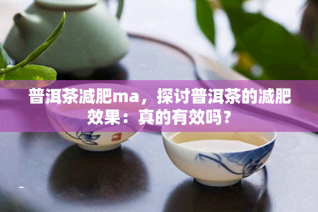 普洱茶减肥ma，探讨普洱茶的减肥效果：真的有效吗？