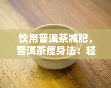 饮用普洱茶减肥，普洱茶瘦身法：轻松饮用，有效减肥