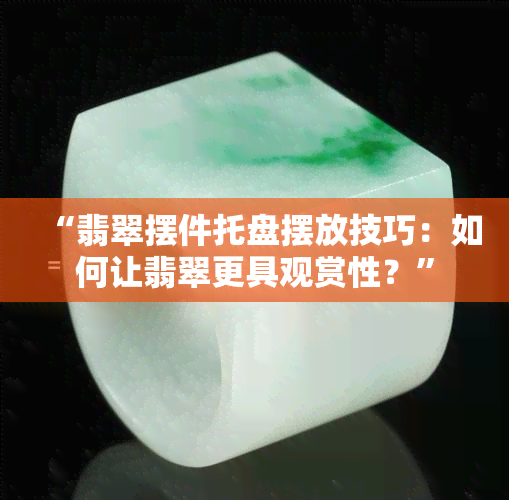 “翡翠摆件托盘摆放技巧：如何让翡翠更具观赏性？”