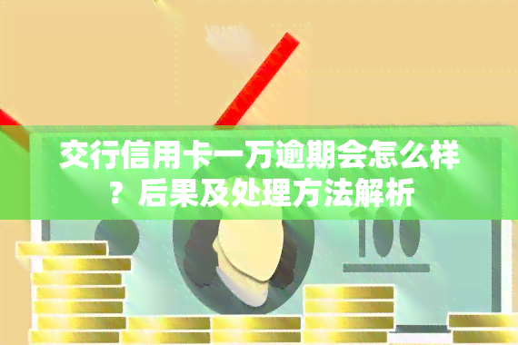 交行信用卡一万逾期会怎么样？后果及处理方法解析