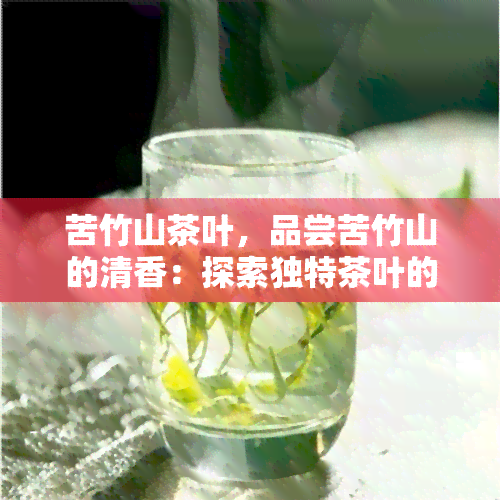 苦竹山茶叶，品尝苦竹山的清香：探索独特茶叶的魅力