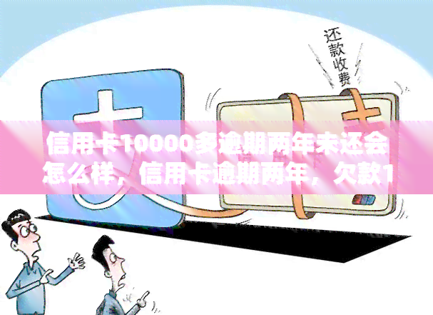 信用卡10000多逾期两年未还会怎么样，信用卡逾期两年，欠款10000多元会带来什么后果？