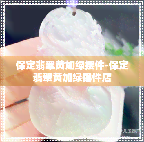 保定翡翠黄加绿摆件-保定翡翠黄加绿摆件店